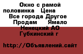 Окно с рамой половинка › Цена ­ 4 000 - Все города Другое » Продам   . Ямало-Ненецкий АО,Губкинский г.